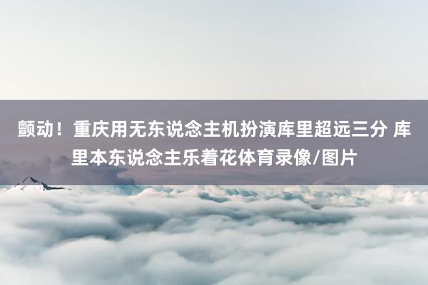 颤动！重庆用无东说念主机扮演库里超远三分 库里本东说念主乐着花体育录像/图片