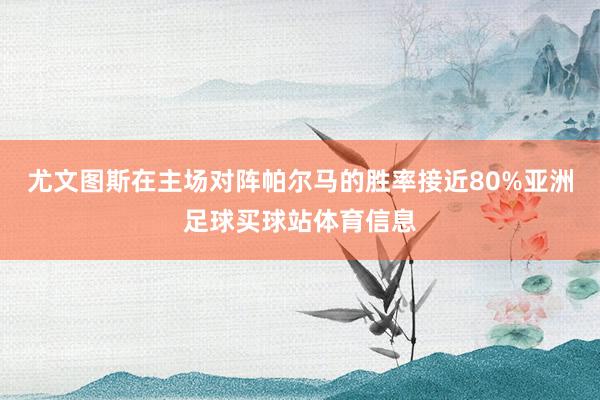尤文图斯在主场对阵帕尔马的胜率接近80%亚洲足球买球站体育信息