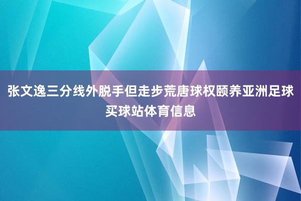 张文逸三分线外脱手但走步荒唐球权颐养亚洲足球买球站体育信息