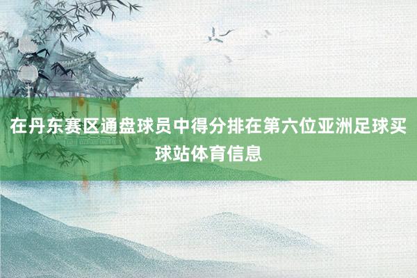 在丹东赛区通盘球员中得分排在第六位亚洲足球买球站体育信息