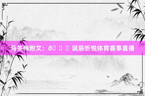 马冬梅附文：🎉诞辰忻悦体育赛事直播