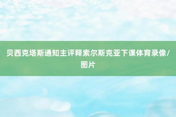 贝西克塔斯通知主评释索尔斯克亚下课体育录像/图片