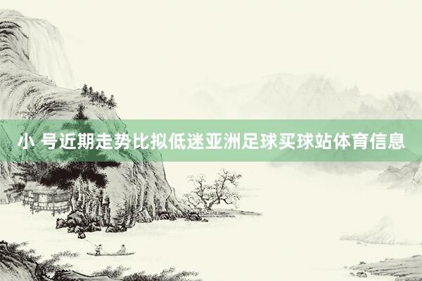 小 号近期走势比拟低迷亚洲足球买球站体育信息
