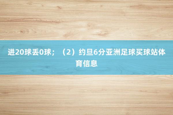 进20球丢0球；（2）约旦6分亚洲足球买球站体育信息