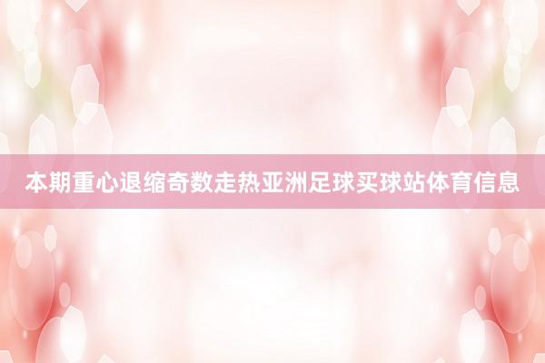 本期重心退缩奇数走热亚洲足球买球站体育信息