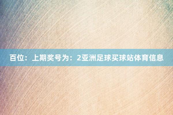 百位：上期奖号为：2亚洲足球买球站体育信息