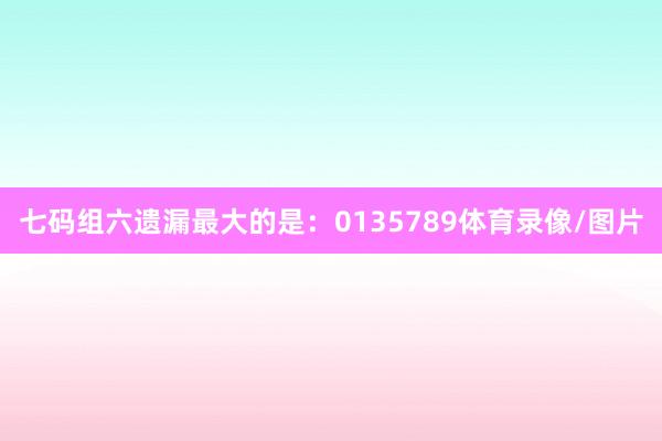 七码组六遗漏最大的是：0135789体育录像/图片