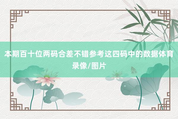 本期百十位两码合差不错参考这四码中的数据体育录像/图片