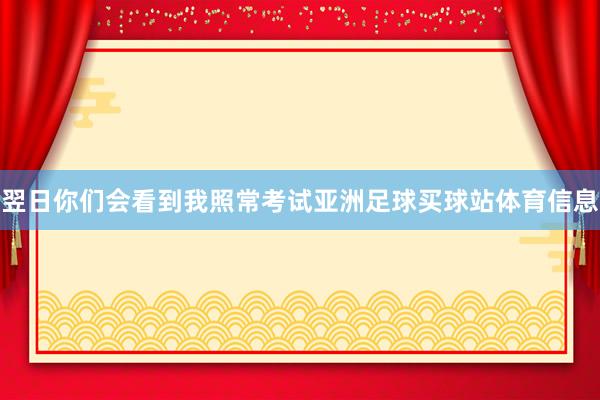 翌日你们会看到我照常考试亚洲足球买球站体育信息