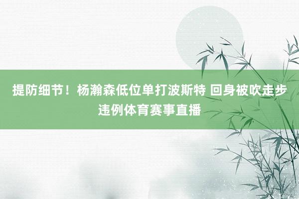 提防细节！杨瀚森低位单打波斯特 回身被吹走步违例体育赛事直播