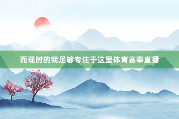 而现时的我足够专注于这里体育赛事直播