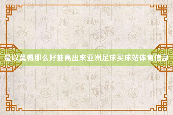 是以莫得那么好抽离出来亚洲足球买球站体育信息