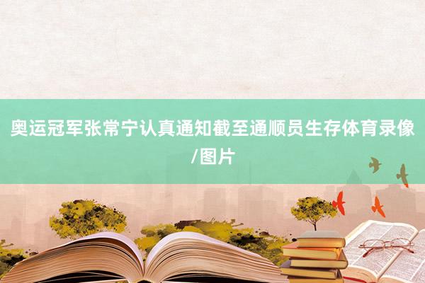 奥运冠军张常宁认真通知截至通顺员生存体育录像/图片