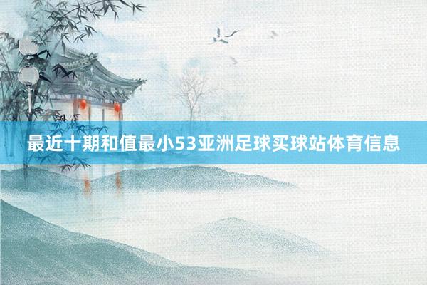 最近十期和值最小53亚洲足球买球站体育信息