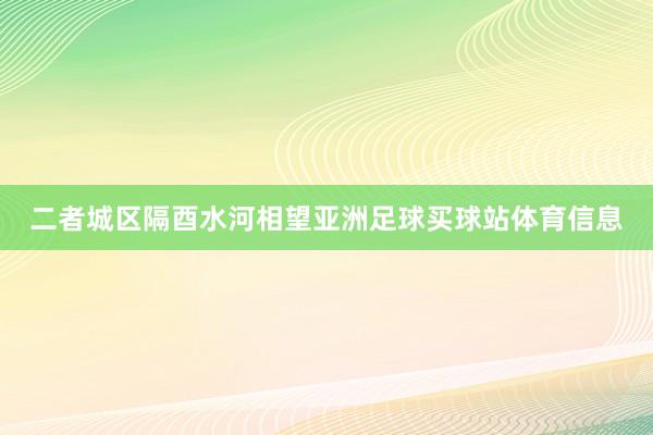二者城区隔酉水河相望亚洲足球买球站体育信息