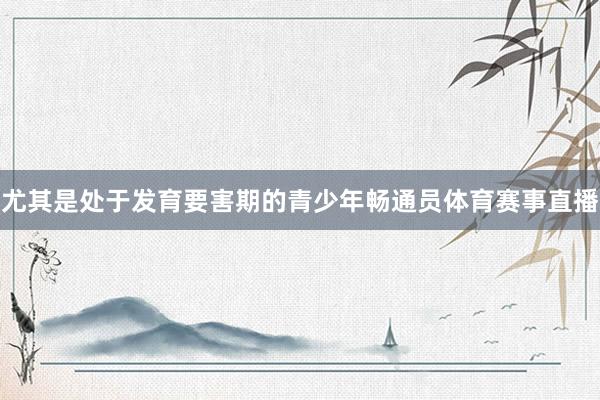 尤其是处于发育要害期的青少年畅通员体育赛事直播
