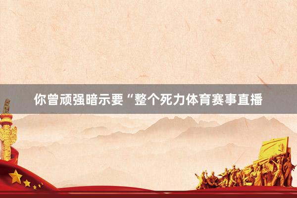 你曾顽强暗示要“整个死力体育赛事直播