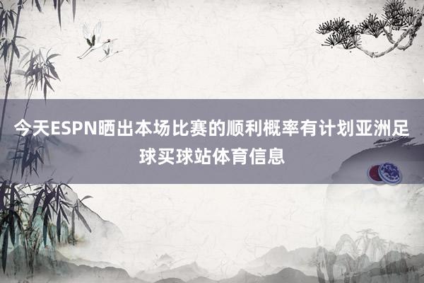 今天ESPN晒出本场比赛的顺利概率有计划亚洲足球买球站体育信息