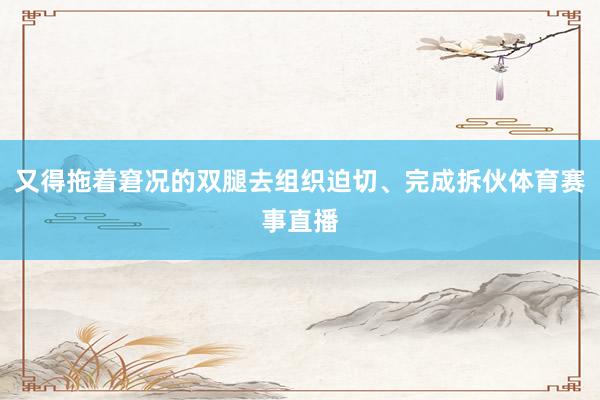 又得拖着窘况的双腿去组织迫切、完成拆伙体育赛事直播