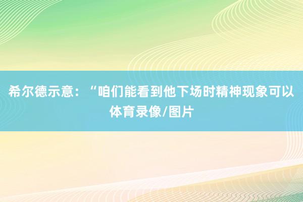 希尔德示意:“咱们能看到他下场时精神现象可以体育录像/图片