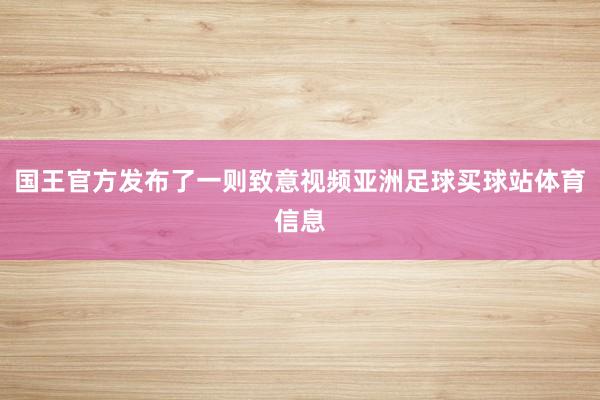 国王官方发布了一则致意视频亚洲足球买球站体育信息