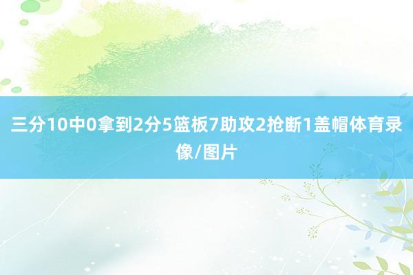 三分10中0拿到2分5篮板7助攻2抢断1盖帽体育录像/图片