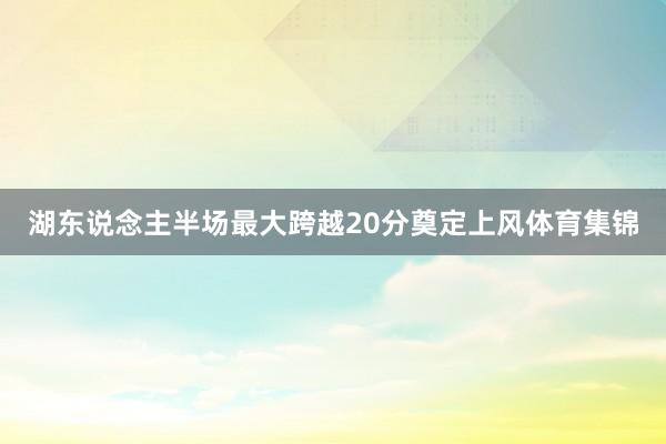 湖东说念主半场最大跨越20分奠定上风体育集锦