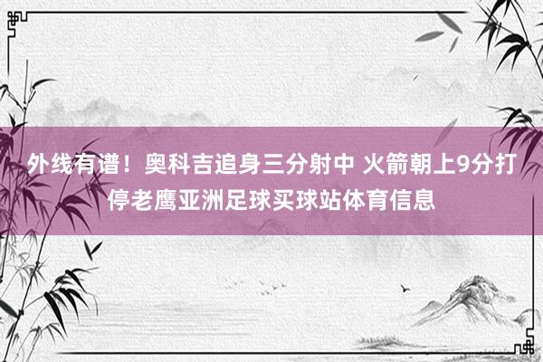 外线有谱！奥科吉追身三分射中 火箭朝上9分打停老鹰亚洲足球买球站体育信息