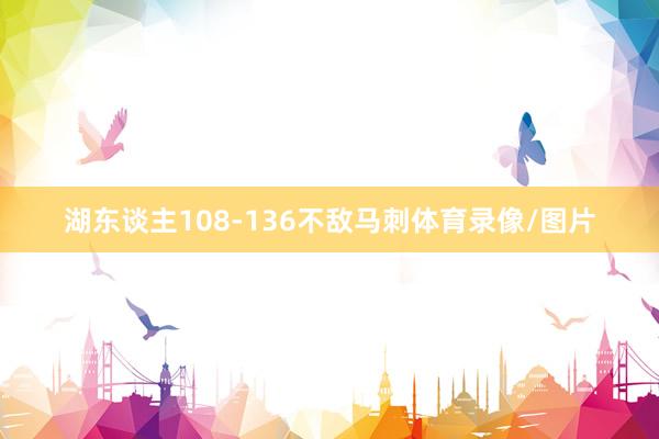 湖东谈主108-136不敌马刺体育录像/图片