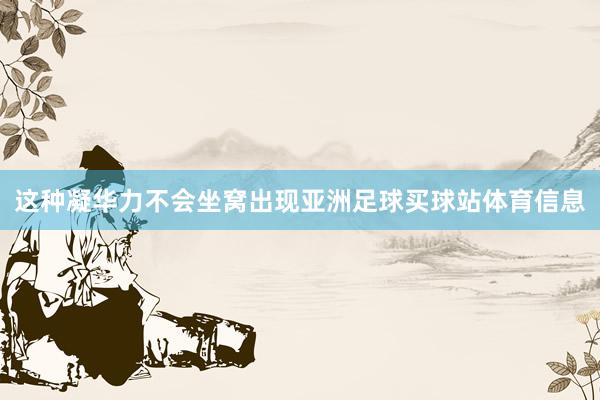 这种凝华力不会坐窝出现亚洲足球买球站体育信息