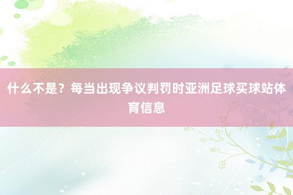 什么不是?每当出现争议判罚时亚洲足球买球站体育信息