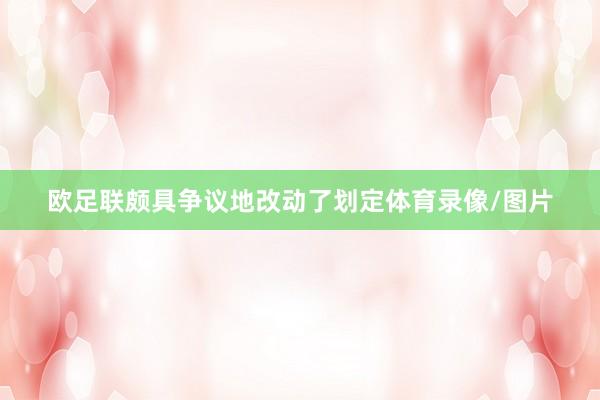 欧足联颇具争议地改动了划定体育录像/图片