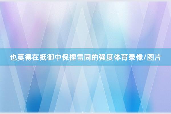 也莫得在抵御中保捏雷同的强度体育录像/图片