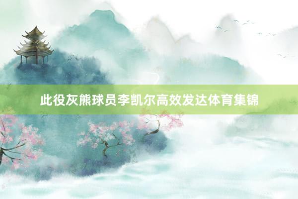 此役灰熊球员李凯尔高效发达体育集锦