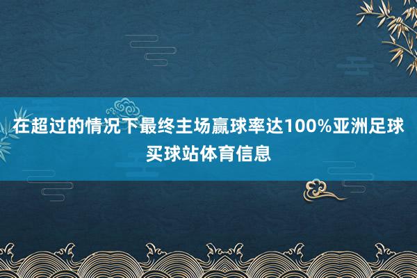 在超过的情况下最终主场赢球率达100%亚洲足球买球站体育信息