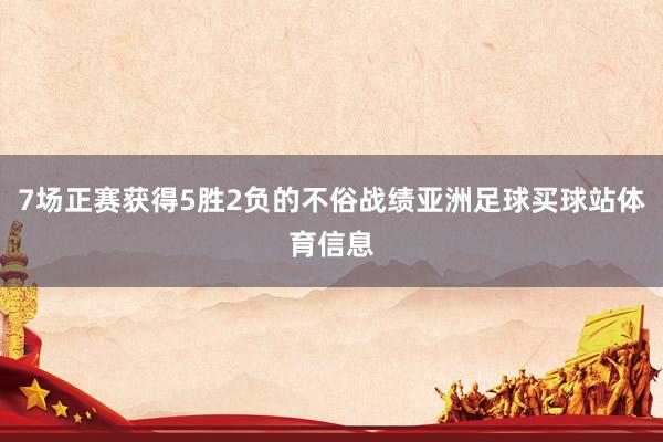 7场正赛获得5胜2负的不俗战绩亚洲足球买球站体育信息