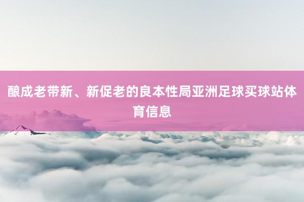 酿成老带新、新促老的良本性局亚洲足球买球站体育信息