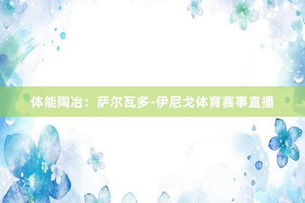 体能陶冶：萨尔瓦多-伊尼戈体育赛事直播