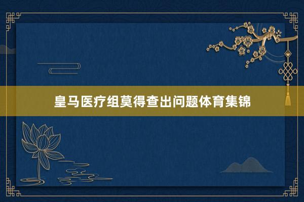 皇马医疗组莫得查出问题体育集锦