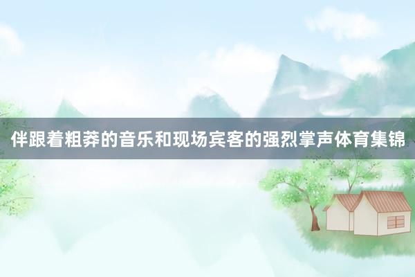 伴跟着粗莽的音乐和现场宾客的强烈掌声体育集锦