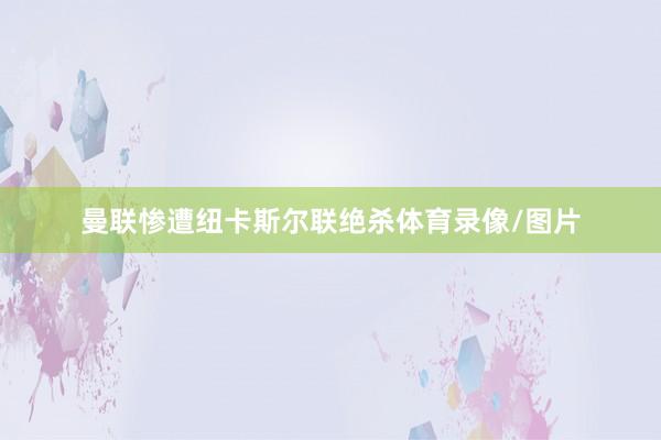 曼联惨遭纽卡斯尔联绝杀体育录像/图片