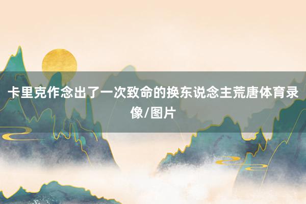 卡里克作念出了一次致命的换东说念主荒唐体育录像/图片