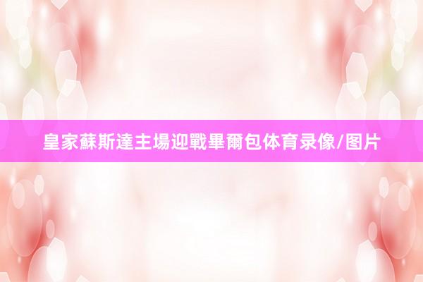 皇家蘇斯達主場迎戰畢爾包体育录像/图片