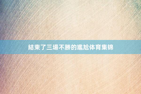 結束了三場不勝的尷尬体育集锦