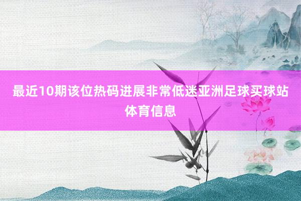 最近10期该位热码进展非常低迷亚洲足球买球站体育信息