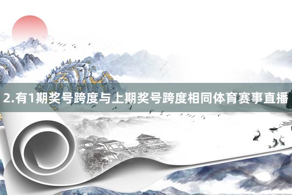 2.有1期奖号跨度与上期奖号跨度相同体育赛事直播