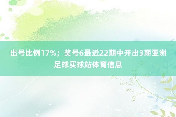 出号比例17%；　　奖号6最近22期中开出3期亚洲足球买球站体育信息
