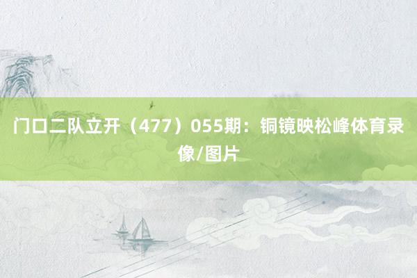门口二队立开（477）　　055期：铜镜映松峰体育录像/图片