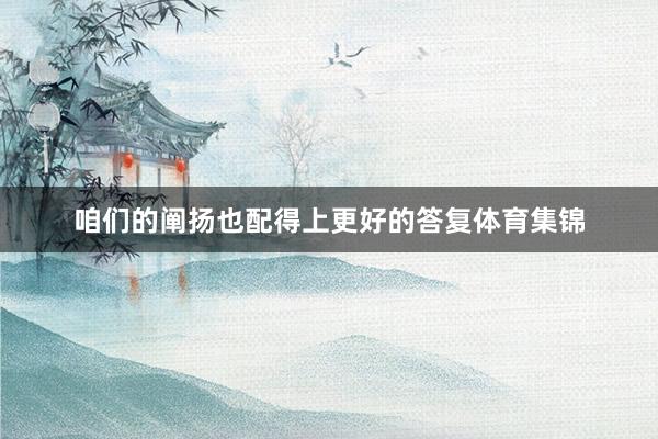 咱们的阐扬也配得上更好的答复体育集锦