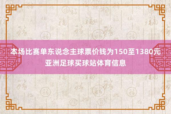 本场比赛单东说念主球票价钱为150至1380元亚洲足球买球站体育信息